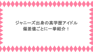 ジャニーズ出身の高学歴アイドルを偏差値ごとに一挙紹介！