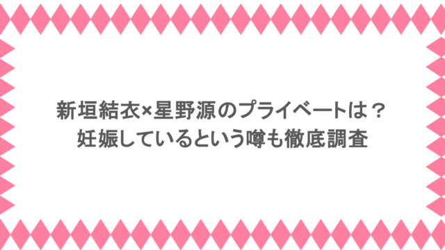 新垣結衣×星野源のプライベートは？妊娠しているという噂も徹底調査