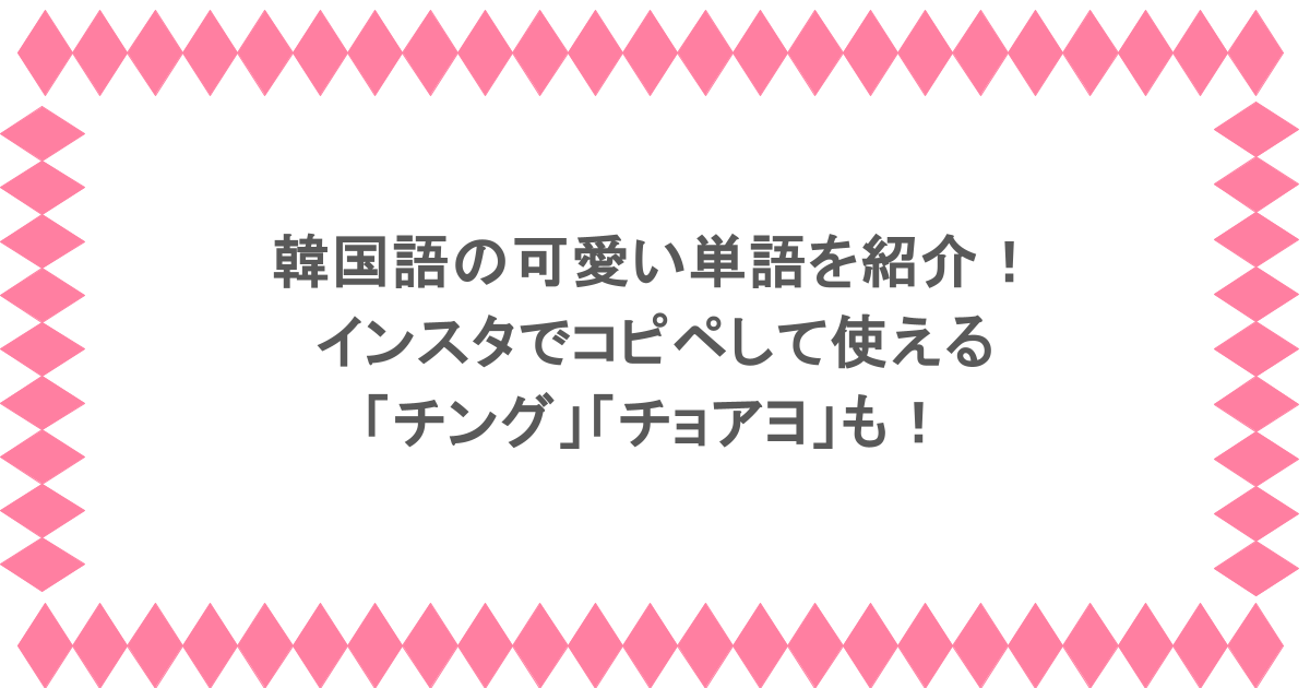 韓国語の可愛い単語を紹介！インスタでコピペして使える「チング」「チョアヨ」も！