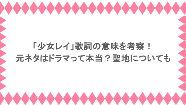「少女レイ」歌詞の意味を考察!元ネタはドラマって本当?聖地についても
