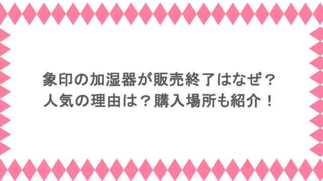 象印の加湿器が販売終了になったのはなぜ?人気の理由は?購入場所も紹介!