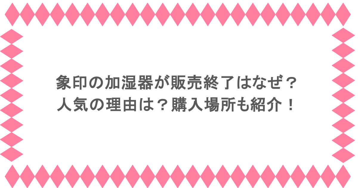 象印の加湿器が販売終了になったのはなぜ?人気の理由は?購入場所も紹介!