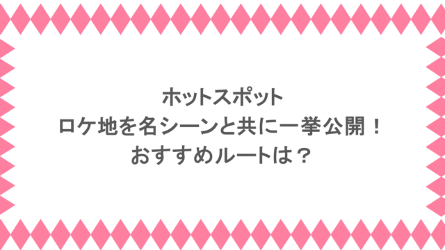 ホットスポットのロケ地を名シーンと共に一挙公開!おすすめルートは?