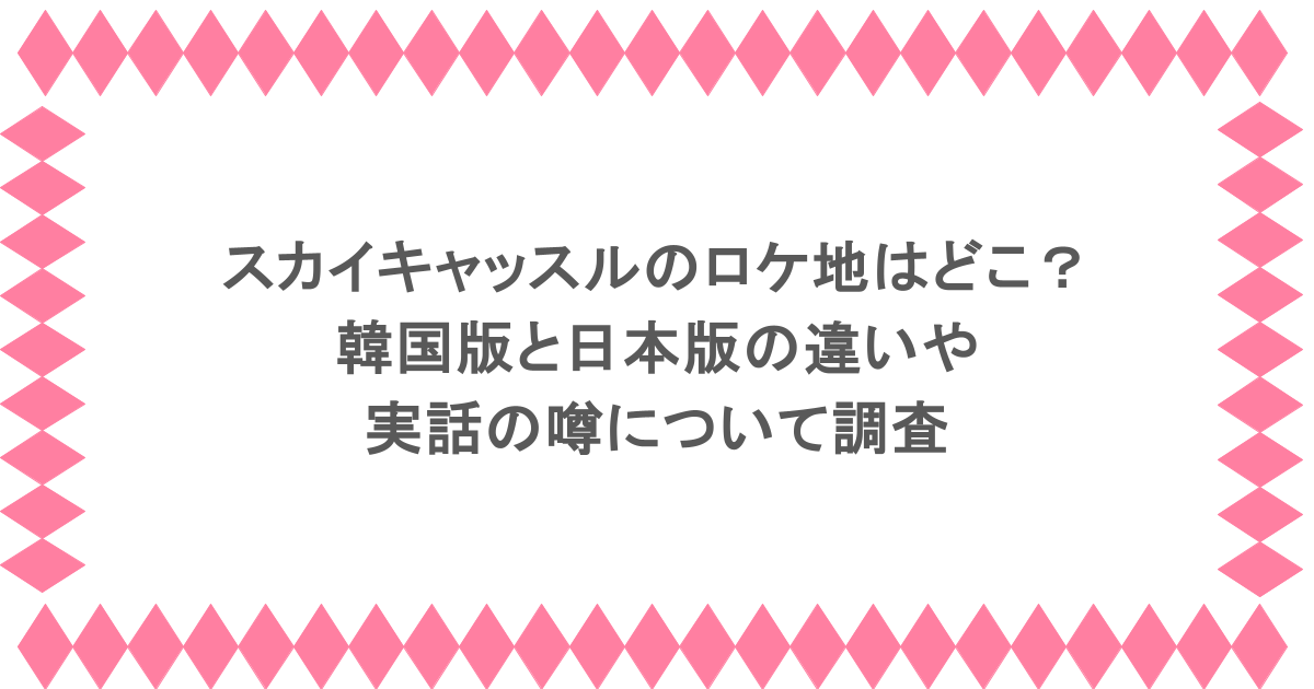 スカイキャッスルのロケ地はどこ？韓国版と日本版の違いや実話の噂について調査