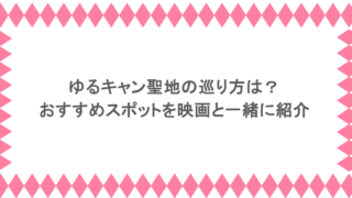 ゆるキャン聖地の巡り方は？おすすめスポットを映画と一緒に紹介