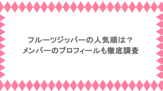 フルーツジッパーの人気順は？メンバーのプロフィールも徹底調査