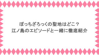 ぼっちざろっくの聖地はどこ?江ノ島のエピソードと一緒に徹底紹介