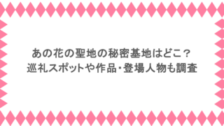 あの花の聖地の秘密基地はどこ?巡礼スポットや作品・登場人物も調査