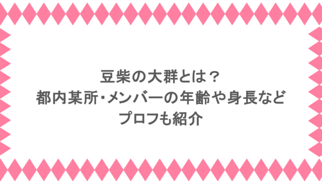 豆柴の大群とは?都内某所・メンバーの年齢や身長などプロフも紹介