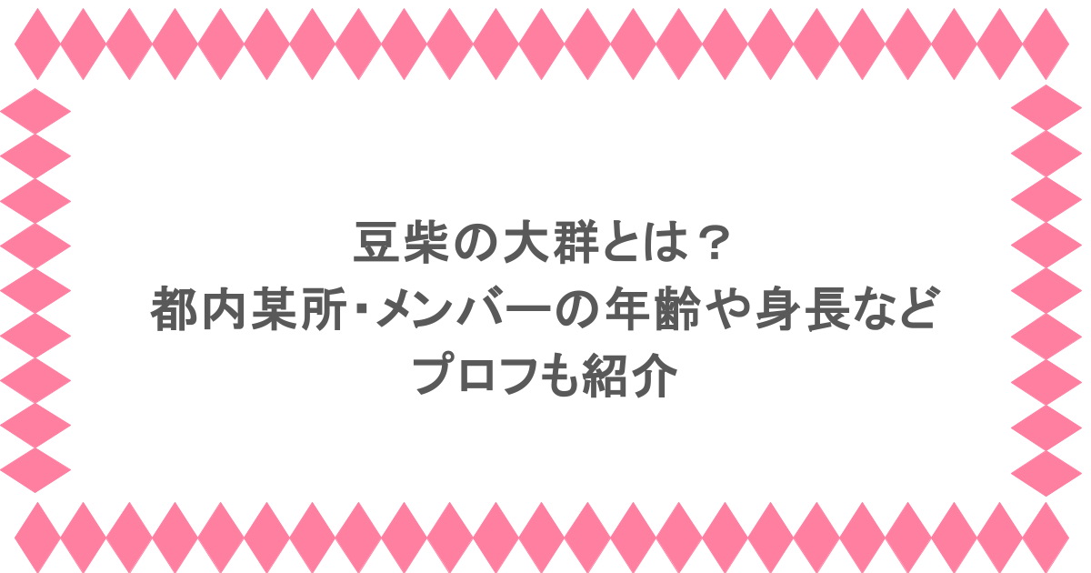 豆柴の大群とは?都内某所・メンバーの年齢や身長などプロフも紹介