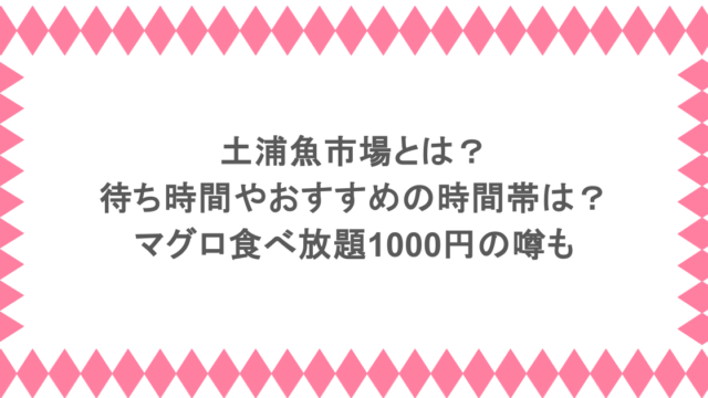 土浦魚市場とは？待ち時間やおすすめの時間帯は？マグロ食べ放題1000円の噂も