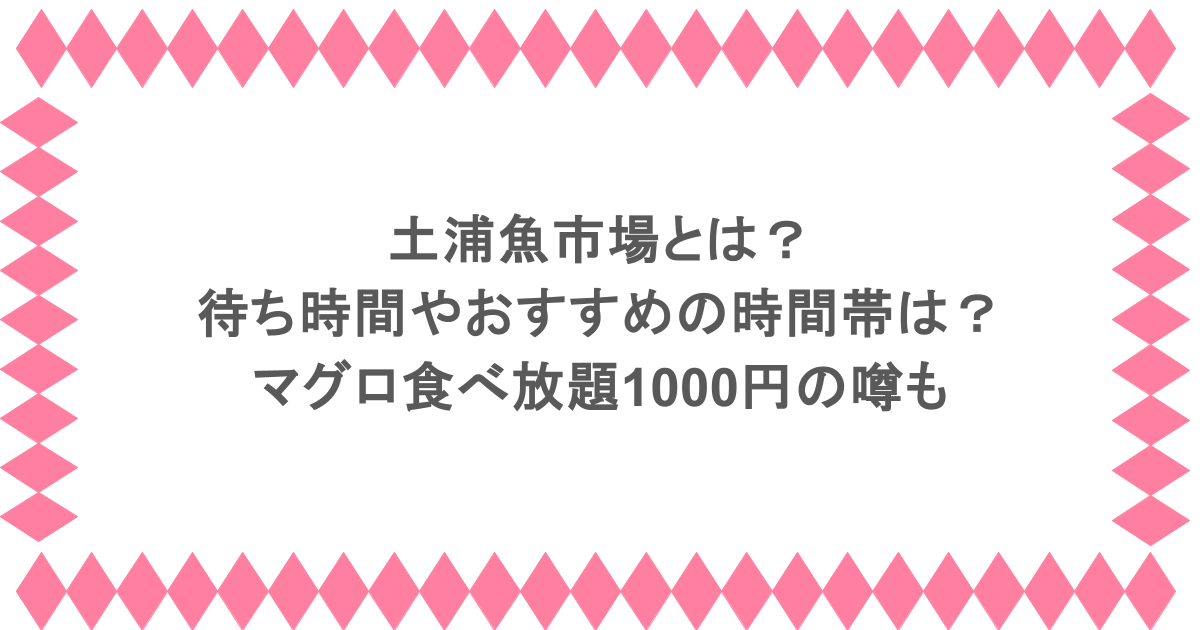 土浦魚市場とは?待ち時間やおすすめの時間帯は?マグロ食べ放題1000円の噂も