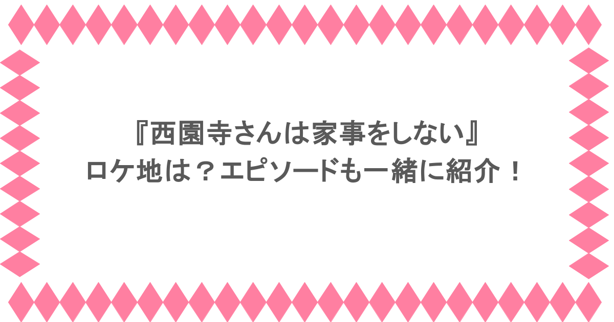 『西園寺さんは家事をしない』ロケ地は？エピソードも一緒に紹介！