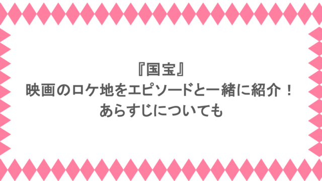 『国宝』映画のロケ地をエピソードと一緒に紹介！あらすじについても