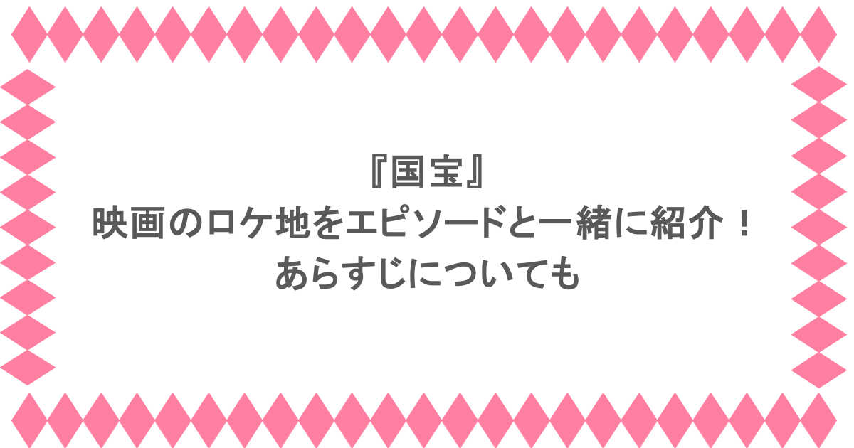 『国宝』映画のロケ地をエピソードと一緒に紹介!あらすじについても
