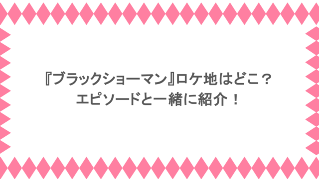 『ブラックショーマン』ロケ地はどこ？エピソードと一緒に紹介！