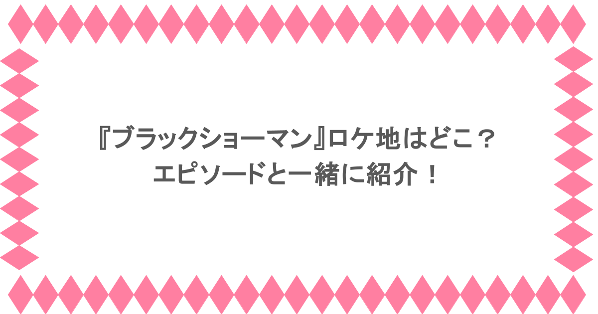 『ブラックショーマン』ロケ地はどこ?エピソードと一緒に紹介!