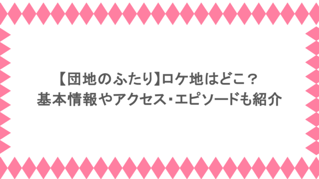 【団地のふたり】ロケ地はどこ？基本情報やアクセス・エピソードも紹介