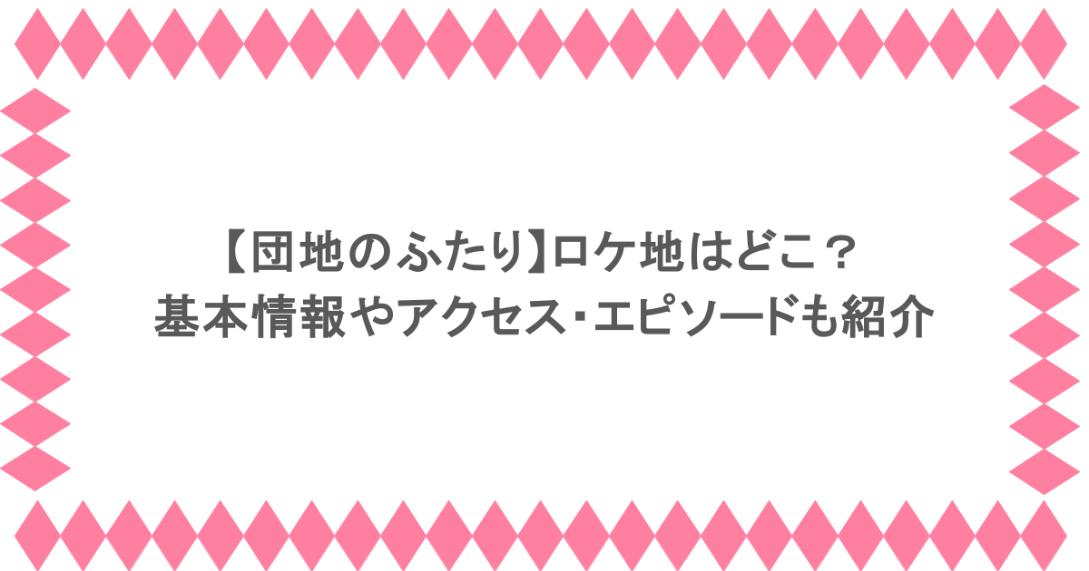 【団地のふたり】ロケ地はどこ?基本情報やアクセス・エピソードも紹介