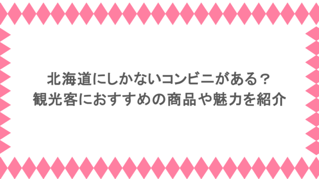 北海道にしかないコンビニがある？観光客におすすめの商品や魅力を紹介