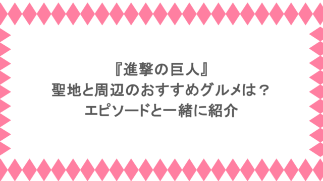 『進撃の巨人』聖地と周辺のおすすめグルメは？エピソードと一緒に紹介
