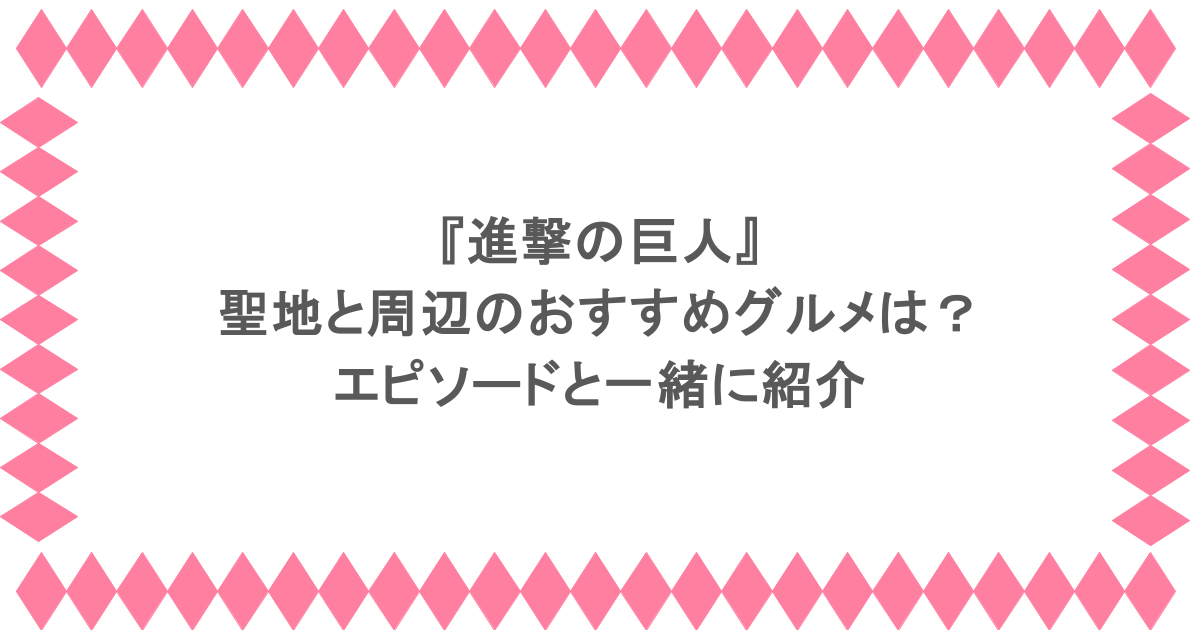 『進撃の巨人』聖地と周辺のおすすめグルメは?エピソードと一緒に紹介