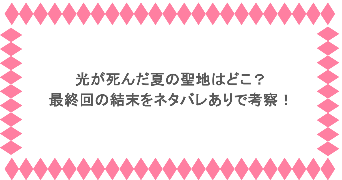 光が死んだ夏の聖地はどこ？最終回の結末をネタバレありで考察！