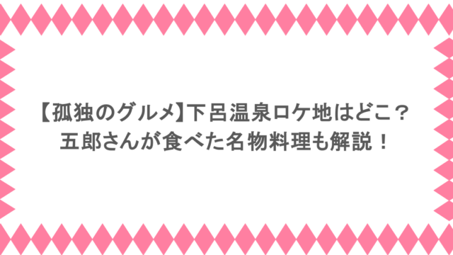 【孤独のグルメ】下呂温泉ロケ地はどこ？五郎さんが食べた名物料理も解説！