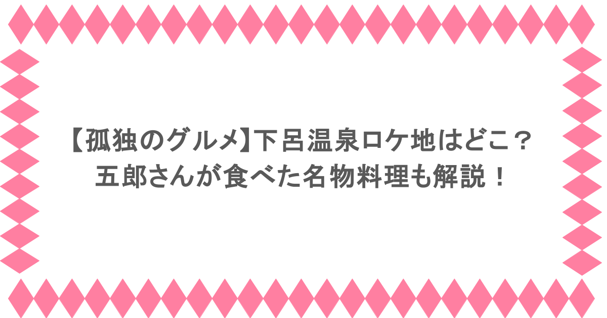 【孤独のグルメ】下呂温泉ロケ地はどこ?五郎さんが食べた名物料理も解説!